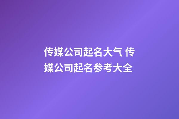 传媒公司起名大气 传媒公司起名参考大全-第1张-公司起名-玄机派